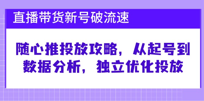 直播带货新号破 流速：随心推投放攻略，从起号到数据分析，独立优化投放-轻创副业圈