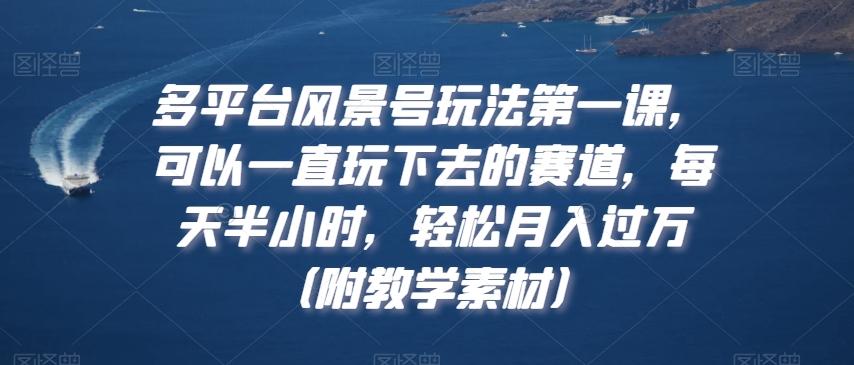 多平台风景号玩法第一课，可以一直玩下去的赛道，每天半小时，轻松月入过万（附教学素材）【揭秘】-轻创副业圈