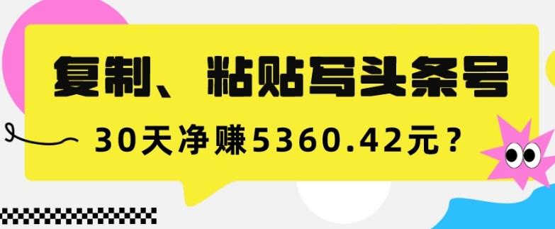 复制、粘贴写头条号，10分钟1篇，30天净赚5360.42元？-轻创副业圈