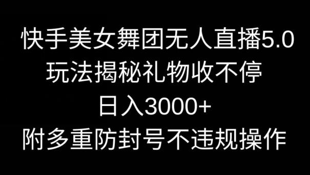 快手美女舞团无人直播5.0玩法，礼物收不停，日入3000+，内附多重防封号不违规操作【揭秘】-轻创副业圈