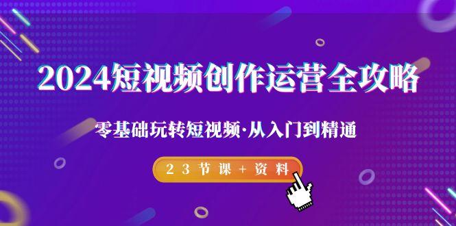 2024短视频-创作运营全攻略，零基础玩转短视频·从入门到精通-23节课+资料-轻创副业圈