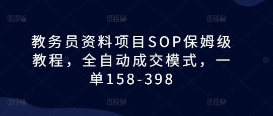 教务员资料项目SOP保姆级教程，全自动成交模式，一单158-398-轻创副业圈