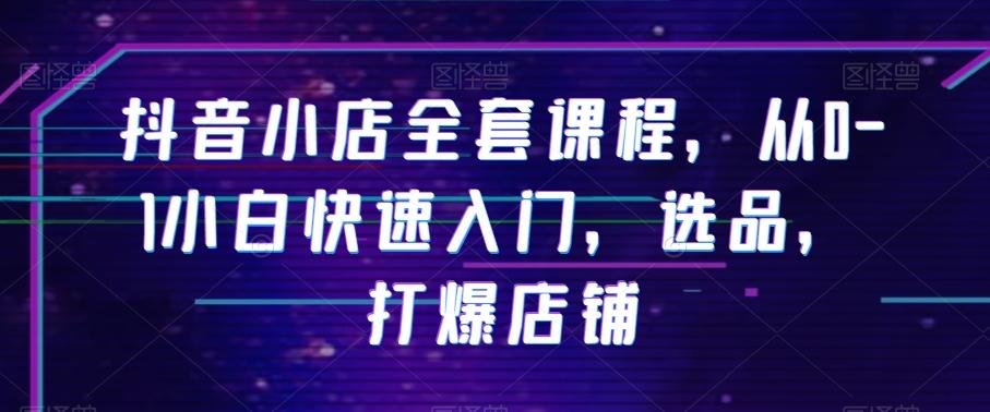 抖音小店全套课程，从0-1小白快速入门，选品，打爆店铺-轻创副业圈