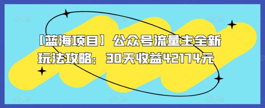 【蓝海项目】公众号流量主全新玩法攻略：30天收益42174元【揭秘】-轻创副业圈