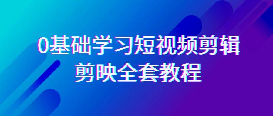 0基础系统学习-短视频剪辑，剪映-全套33节-无水印教程，全面覆盖-剪辑功能-轻创副业圈