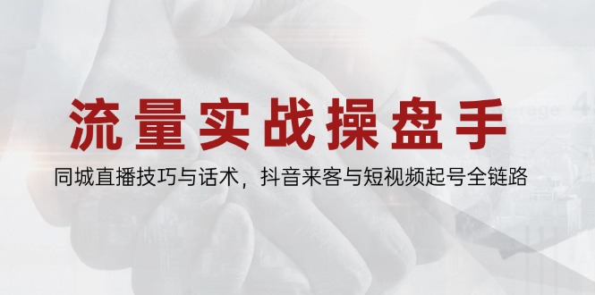 流量实战操盘手，同城直播技巧与话术，抖音来客与短视频起号全链路-轻创副业圈