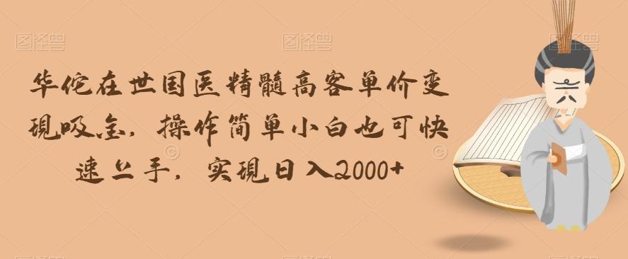 华佗在世国医精髓高客单价变现吸金，操作简单小白也可快速上手，实现日入2000+【揭秘】-轻创副业圈