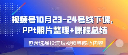 视频号10月23-24号线下课，PPt照片整理+课程总结，包含选品投流短视频等核心内容-轻创副业圈