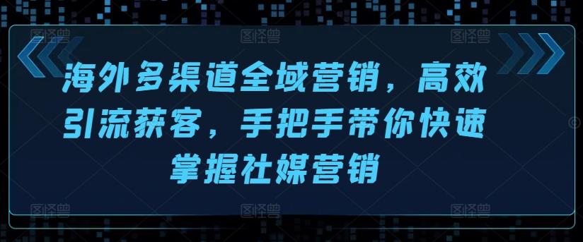 海外多渠道全域营销，高效引流获客，手把手带你快速掌握社媒营销-轻创副业圈