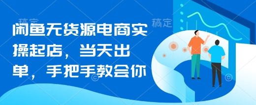 闲鱼无货源电商实操起店，当天出单，手把手教会你-轻创副业圈