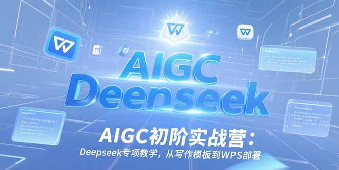AIGC初阶实战营：Deepseek专项教学，从写作模板到WPS部署-轻创副业圈