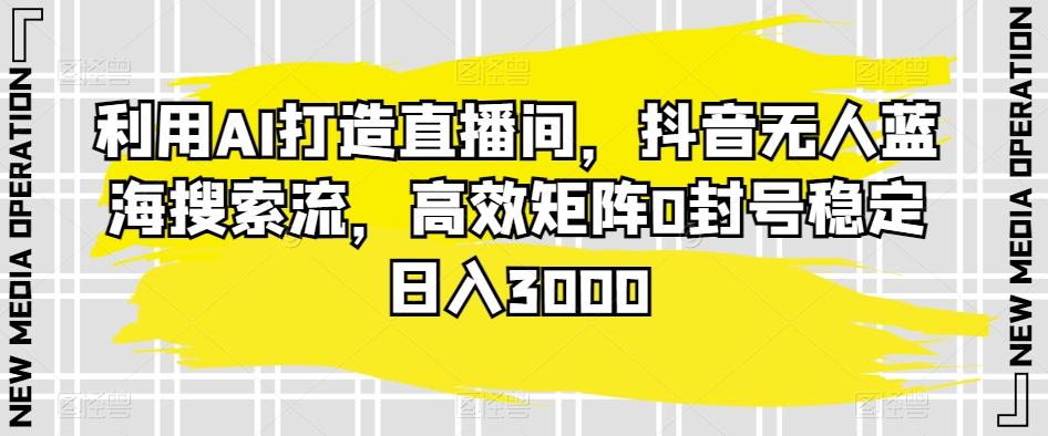 利用AI打造直播间，抖音无人蓝海搜索流，高效矩阵0封号稳定日入3000-轻创副业圈
