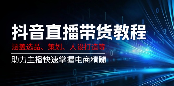 抖音直播带货教程：涵盖选品、策划、人设打造等,助力主播快速掌握电商精髓-轻创副业圈