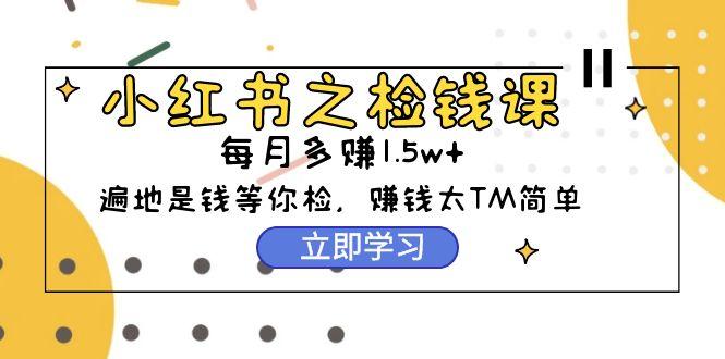 (9890期)小红书之检钱课：从0开始实测每月多赚1.5w起步，赚钱真的太简单了(98节)-轻创副业圈