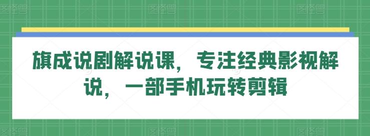 旗成说剧解说课，专注经典影视解说，一部手机玩转剪辑-轻创副业圈