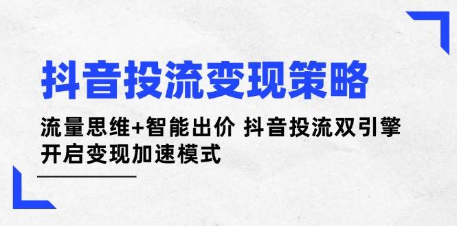 抖音投流变现策略：流量思维+智能出价 抖音投流双引擎 开启变现加速模式-轻创副业圈