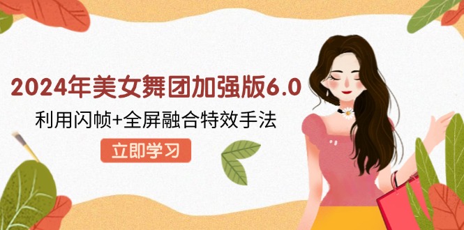 2024年美女舞团加强版6.0，利用闪帧+全屏融合特效手法，教程+素材+软件-轻创副业圈