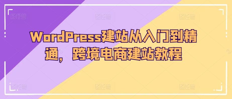 WordPress建站从入门到精通，跨境电商建站教程-轻创副业圈