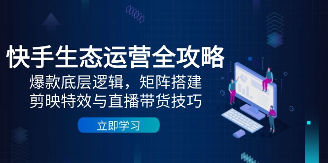 快手生态运营全攻略：爆款底层逻辑，矩阵搭建，剪映特效与直播带货技巧-轻创副业圈