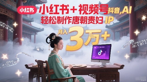 小红书+视频号+抖音，AI轻松制作唐朝贵妇IP，每天30分钟，轻松产出N条，月入3W+-轻创副业圈