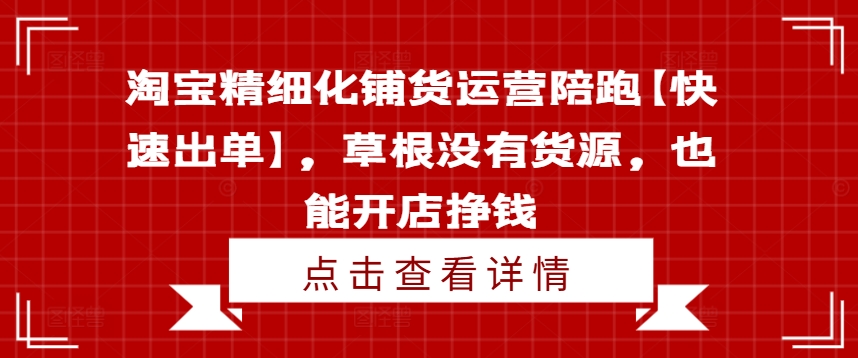 淘宝精细化铺货运营陪跑【快速出单】，草根没有货源，也能开店挣钱-轻创副业圈