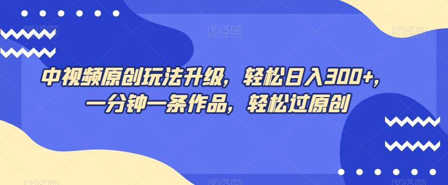 中视频原创玩法升级，轻松日入300+，一分钟一条作品，轻松过原创【揭秘】-轻创副业圈