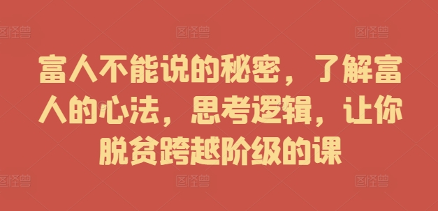 富人不能说的秘密，了解富人的心法，思考逻辑，让你脱贫跨越阶级的课-轻创副业圈