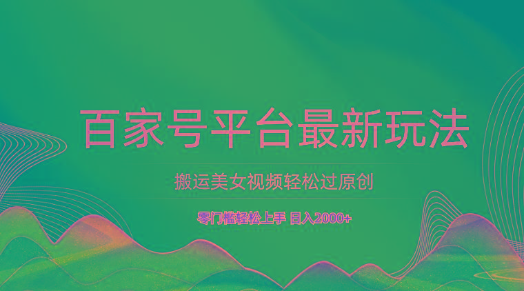 百家号平台搬运美女视频轻松过原创最新玩法，零门槛轻松上手，日入2000+ 可批量-轻创副业圈