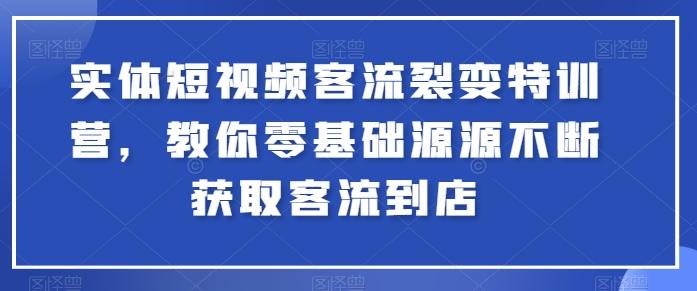实体短视频客流裂变特训营，教你零基础源源不断获取客流到店-轻创副业圈