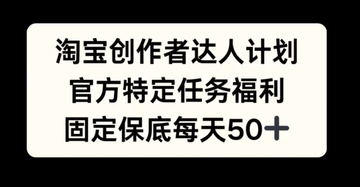 淘宝创作者达人计划，官方特定任务福利，固定保底每天50+【揭秘】-轻创副业圈