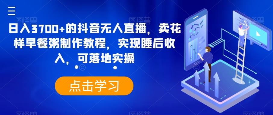 日入3700+的抖音无人直播，卖花样早餐粥制作教程，实现睡后收入，可落地实操【揭秘】-轻创副业圈