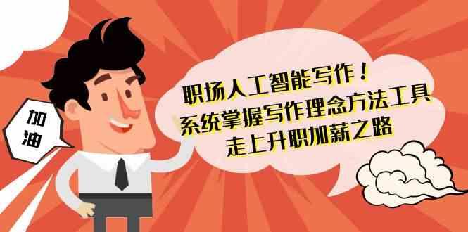 职场人工智能写作-系统掌握写作理念方法工具，走上升职加薪之路(无水印)-轻创副业圈