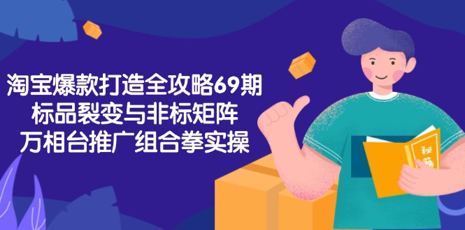 淘宝爆款打造全攻略-69期，标品裂变与非标矩阵，万相台推广组合拳实操-轻创副业圈