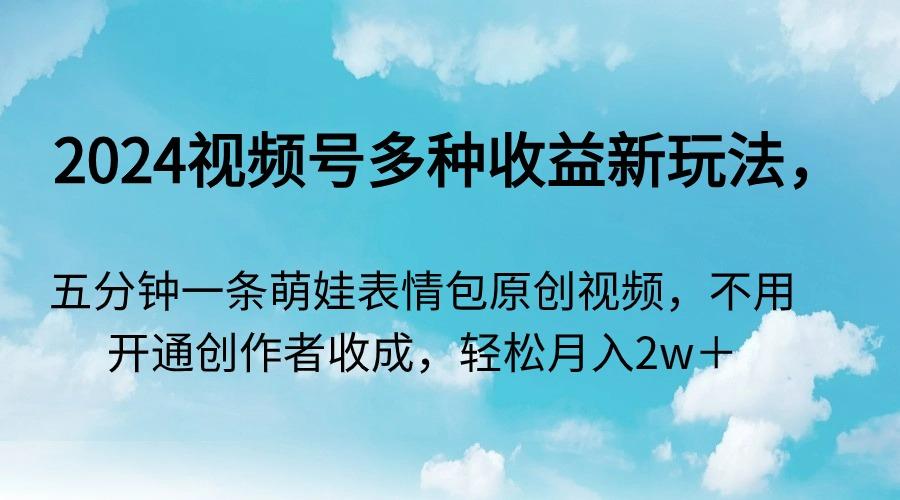 2024视频号多种收益新玩法，五分钟一条萌娃表情包原创视频，不用开通创…-轻创副业圈