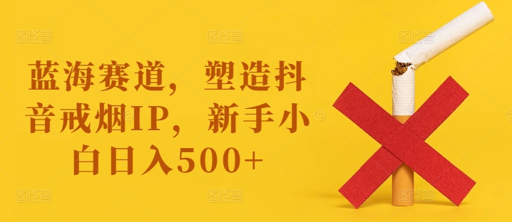 蓝海赛道，塑造抖音戒烟IP，新手小白日入500+【揭秘】-轻创副业圈