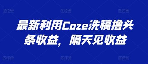 最新利用Coze洗稿撸头条收益，隔天见收益【揭秘】-轻创副业圈