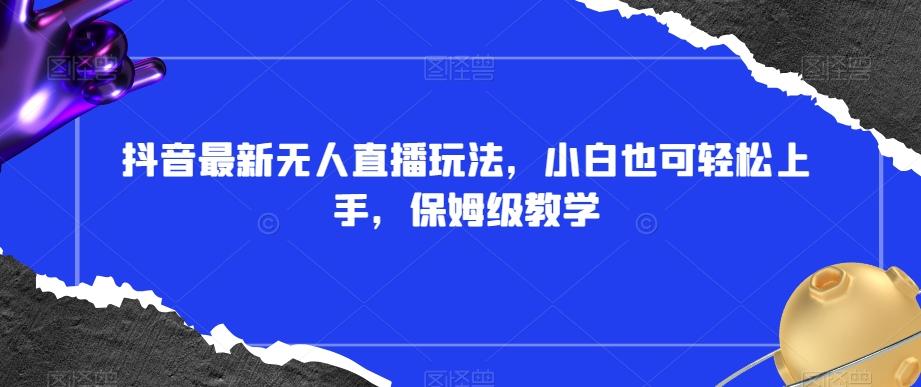 抖音最新无人直播玩法，小白也可轻松上手，保姆级教学，附所有素材+插件【揭秘】-轻创副业圈