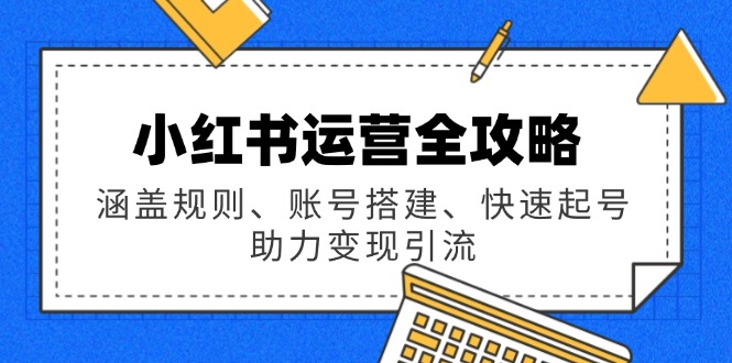 小红书运营全攻略：涵盖规则、账号搭建、快速起号，助力变现引流-轻创副业圈