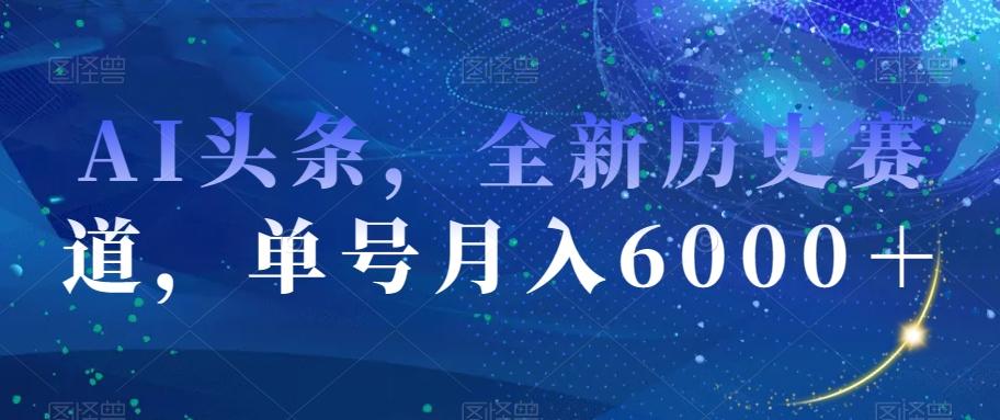 AI头条，全新历史赛道，单号月入6000＋【揭秘】-轻创副业圈