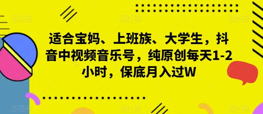 适合宝妈、上班族、大学生，抖音中视频音乐号，纯原创每天1-2小时，保底月入过W-轻创副业圈