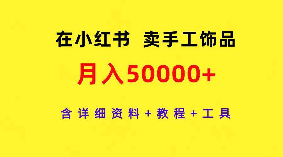 (9585期)在小红书卖手工饰品，月入50000+，含详细资料+教程+工具-轻创副业圈