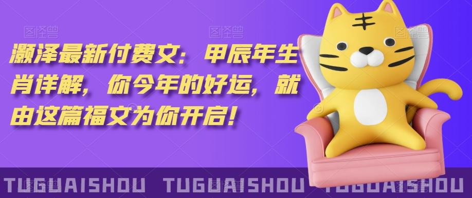 ‮泽灏‬最新‮费付‬文：甲‮年辰‬生肖详解，‮今你‬年的好运，就‮这由‬篇福文‮你为‬开启！-轻创副业圈