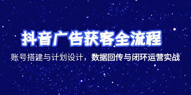 抖音广告获客全流程，账号搭建与计划设计，数据回传与闭环运营实战-轻创副业圈