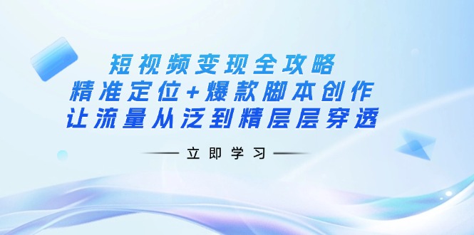 短视频变现全攻略：精准定位+爆款脚本创作，让流量从泛到精层层穿透-轻创副业圈
