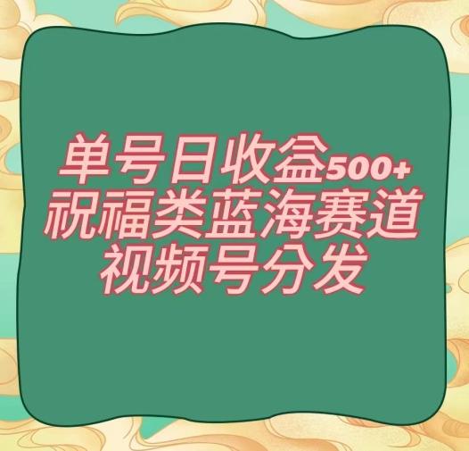 单号日收益500+、祝福类蓝海赛道、视频号分发【揭秘】-轻创副业圈
