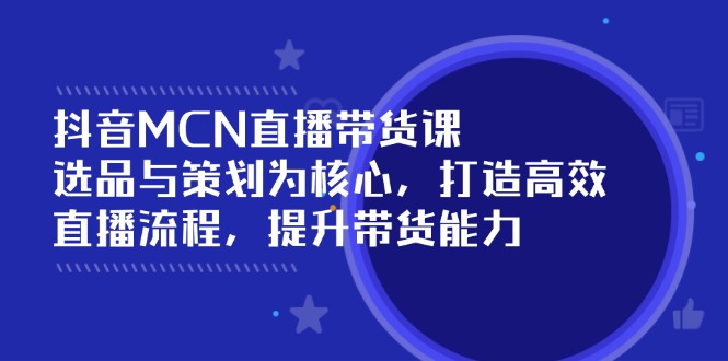 抖音MCN直播带货课：选品与策划为核心, 打造高效直播流程, 提升带货能力-轻创副业圈