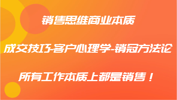 销售思维商业本质-成交技巧-客户心理学-销冠方法论，所有工作本质上都是销售！-轻创副业圈