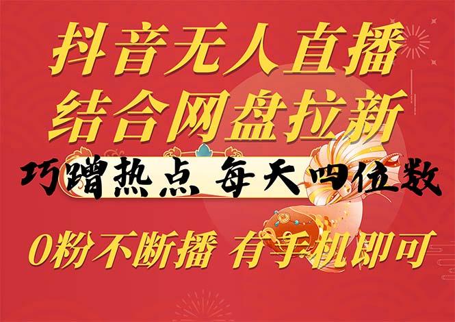 抖音无人直播，结合网盘拉新，巧蹭热点，每天四位数，0粉不断播，有手…-轻创副业圈