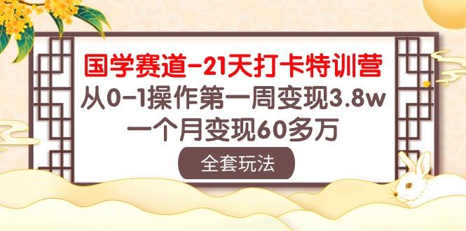 国学 赛道-21天打卡特训营：从0-1操作第一周变现3.8w，一个月变现60多万-轻创副业圈