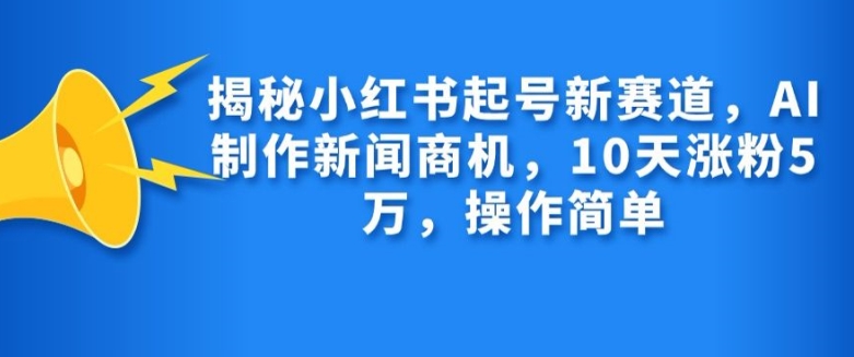 揭秘小红书起号新赛道，AI制作新闻商机，10天涨粉1万，操作简单-轻创副业圈